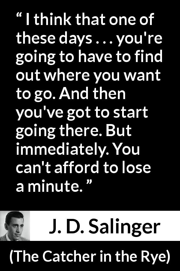 J. D. Salinger quote about start from The Catcher in the Rye - I think that one of these days . . . you're going to have to find out where you want to go. And then you've got to start going there. But immediately. You can't afford to lose a minute.