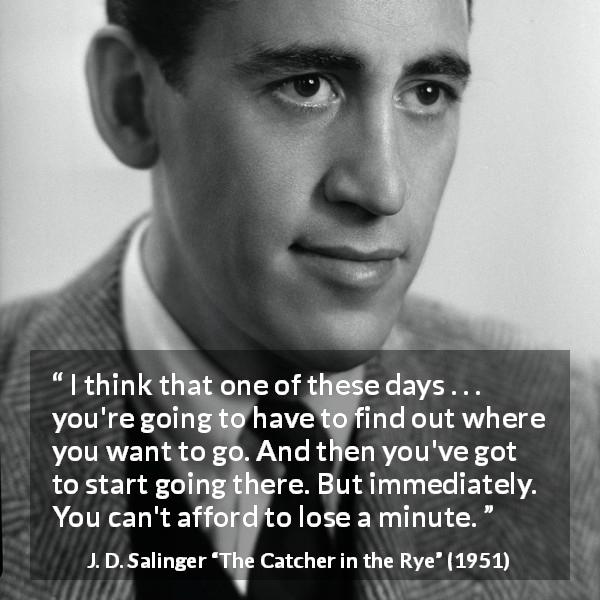 J. D. Salinger quote about start from The Catcher in the Rye - I think that one of these days . . . you're going to have to find out where you want to go. And then you've got to start going there. But immediately. You can't afford to lose a minute.
