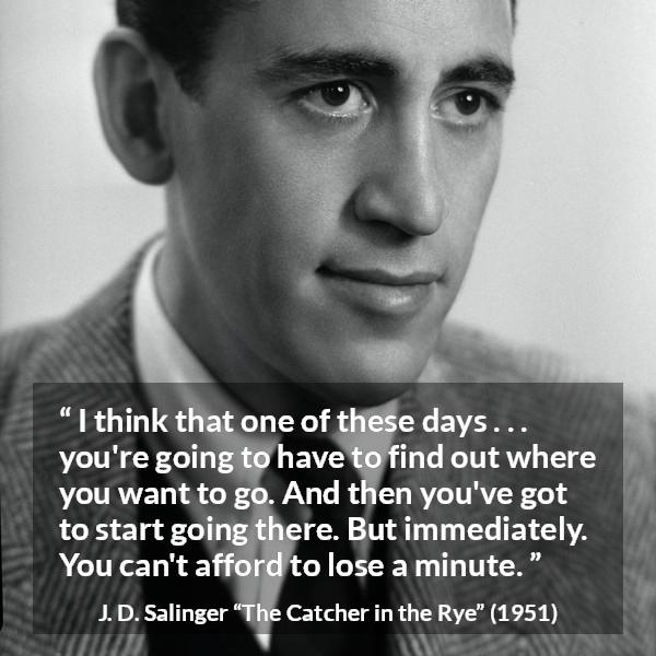 J. D. Salinger quote about start from The Catcher in the Rye - I think that one of these days . . . you're going to have to find out where you want to go. And then you've got to start going there. But immediately. You can't afford to lose a minute.