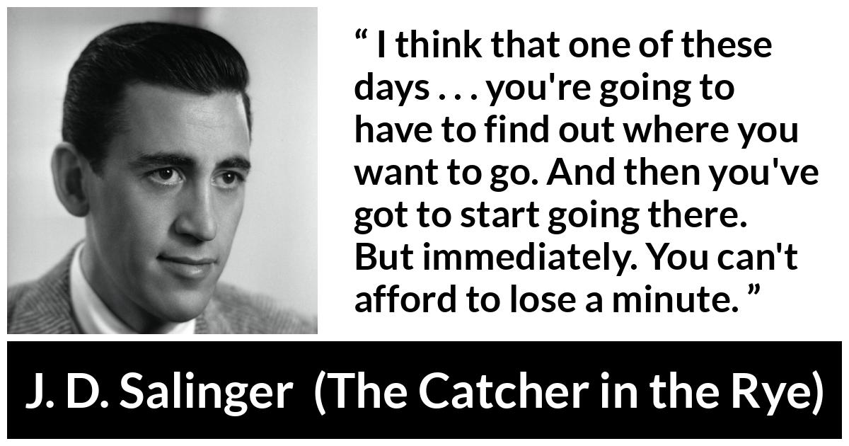 J. D. Salinger quote about start from The Catcher in the Rye - I think that one of these days . . . you're going to have to find out where you want to go. And then you've got to start going there. But immediately. You can't afford to lose a minute.