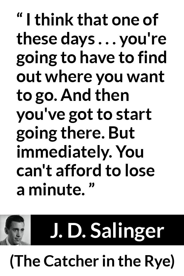 J. D. Salinger quote about start from The Catcher in the Rye - I think that one of these days . . . you're going to have to find out where you want to go. And then you've got to start going there. But immediately. You can't afford to lose a minute.