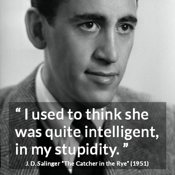 J. D. Salinger quote about stupidity from The Catcher in the Rye - I used to think she was quite intelligent, in my stupidity.
