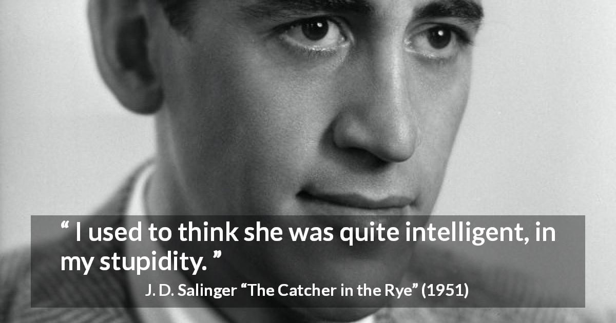 J. D. Salinger quote about stupidity from The Catcher in the Rye - I used to think she was quite intelligent, in my stupidity.