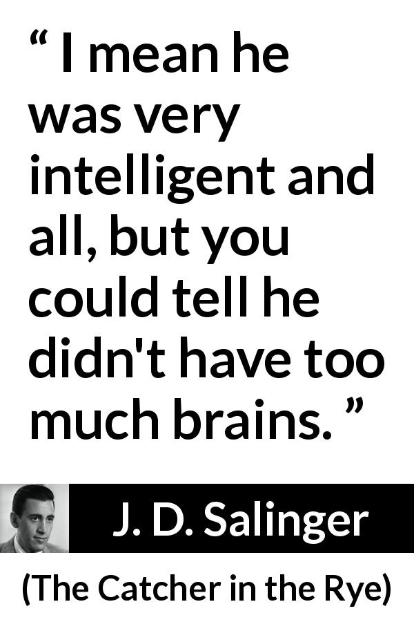 J. D. Salinger quote about stupidity from The Catcher in the Rye - I mean he was very intelligent and all, but you could tell he didn't have too much brains.
