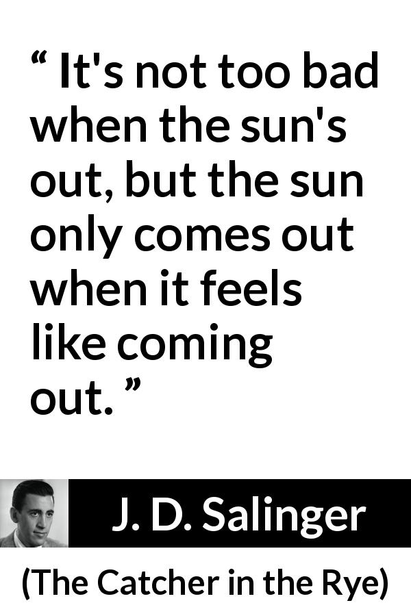 J. D. Salinger quote about sun from The Catcher in the Rye - It's not too bad when the sun's out, but the sun only comes out when it feels like coming out.
