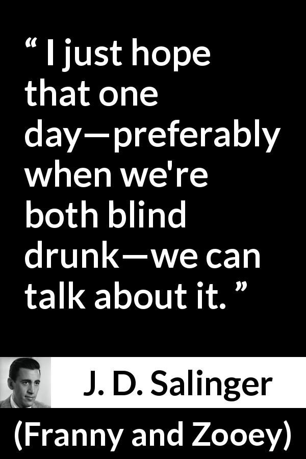 J. D. Salinger quote about talking from Franny and Zooey - I just hope that one day—preferably when we're both blind drunk—we can talk about it.