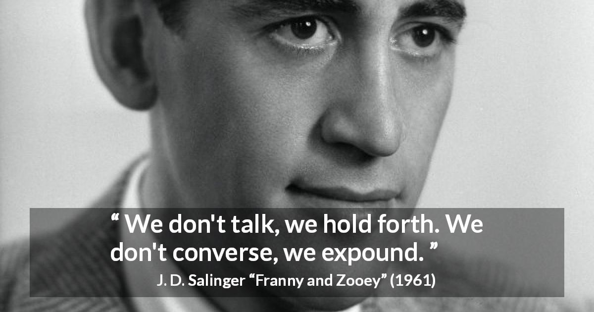 J. D. Salinger quote about talking from Franny and Zooey - We don't talk, we hold forth. We don't converse, we expound.