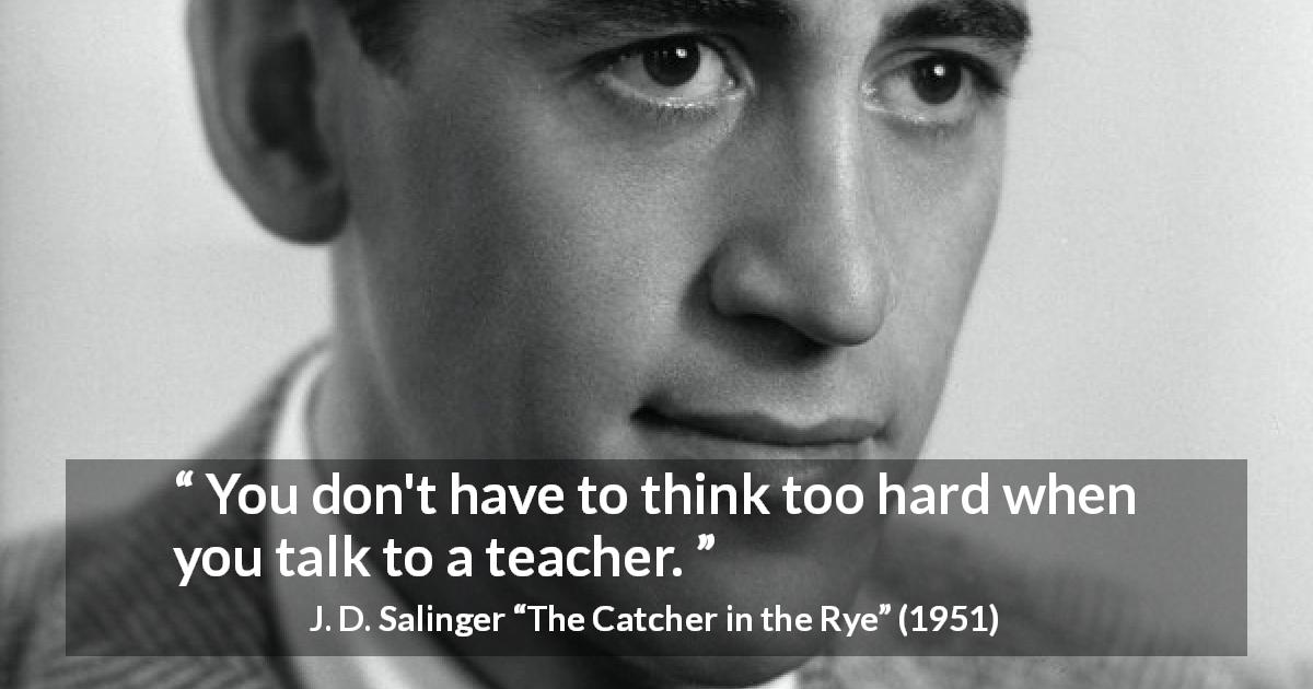 J. D. Salinger quote about talking from The Catcher in the Rye - You don't have to think too hard when you talk to a teacher.