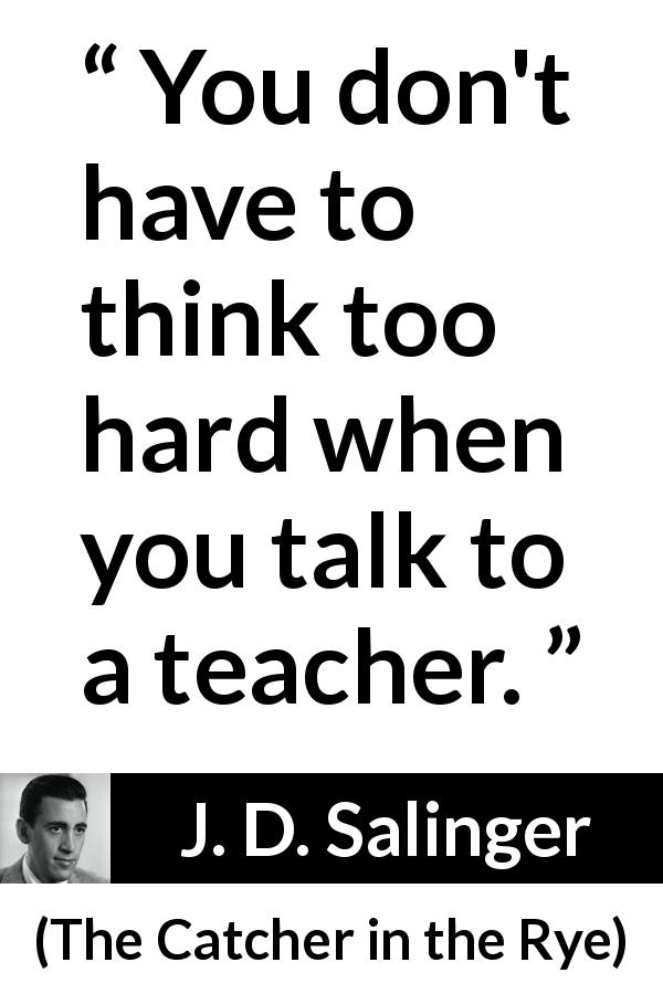 J. D. Salinger quote about talking from The Catcher in the Rye - You don't have to think too hard when you talk to a teacher.