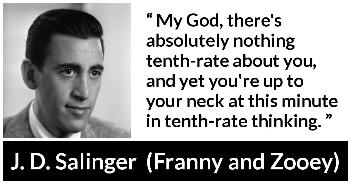 J. D. Salinger quote about thinking from Franny and Zooey - My God, there's absolutely nothing tenth-rate about you, and yet you're up to your neck at this minute in tenth-rate thinking.