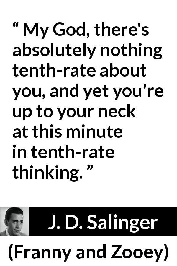 J. D. Salinger quote about thinking from Franny and Zooey - My God, there's absolutely nothing tenth-rate about you, and yet you're up to your neck at this minute in tenth-rate thinking.
