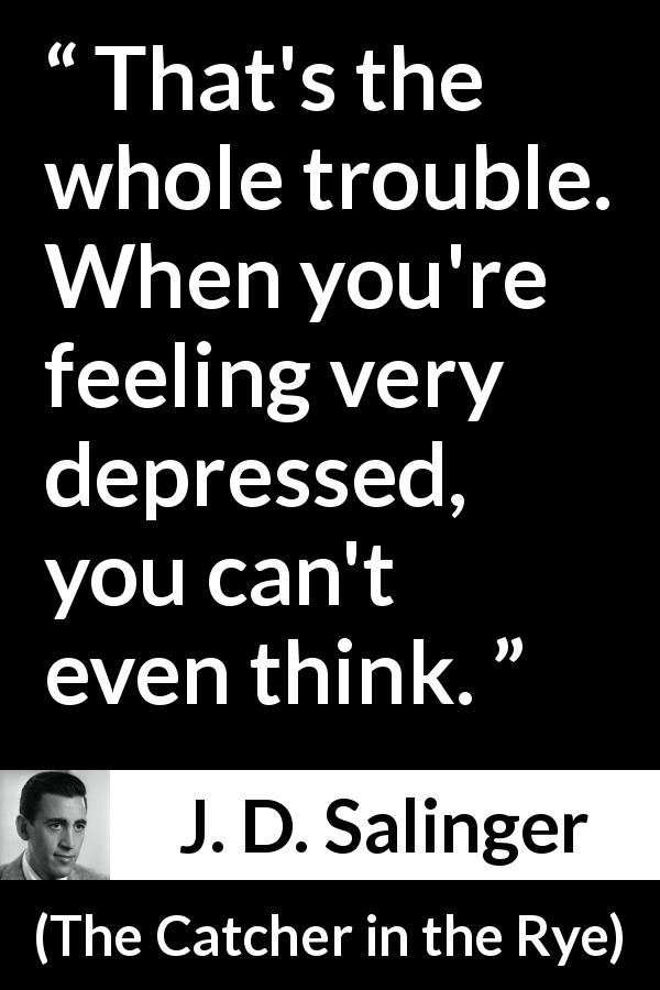 J. D. Salinger quote about trouble from The Catcher in the Rye - That's the whole trouble. When you're feeling very depressed, you can't even think.