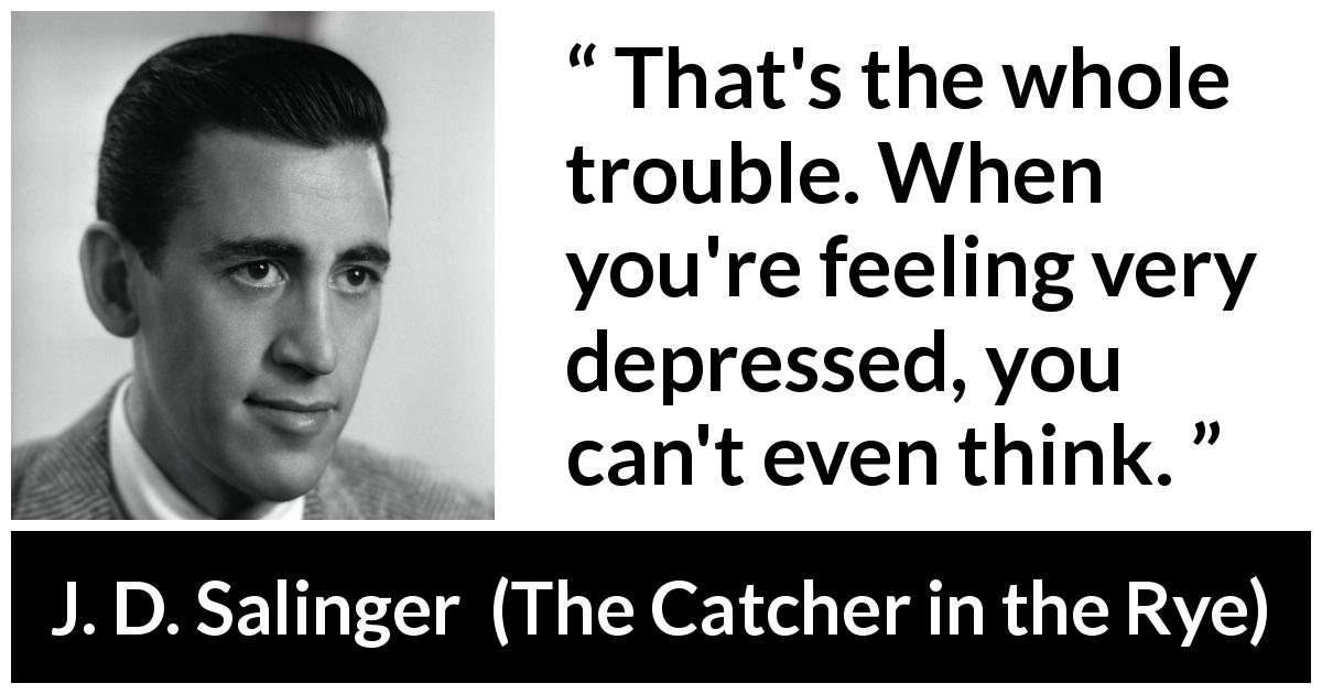 J. D. Salinger quote about trouble from The Catcher in the Rye - That's the whole trouble. When you're feeling very depressed, you can't even think.