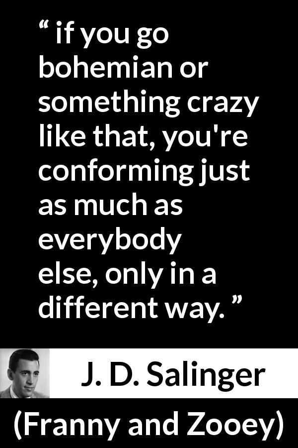 J. D. Salinger quote about way from Franny and Zooey - if you go bohemian or something crazy like that, you're conforming just as much as everybody else, only in a different way.