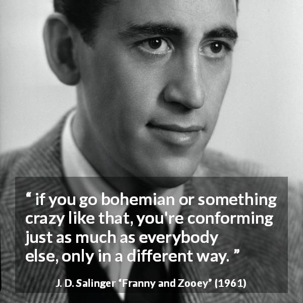 J. D. Salinger quote about way from Franny and Zooey - if you go bohemian or something crazy like that, you're conforming just as much as everybody else, only in a different way.