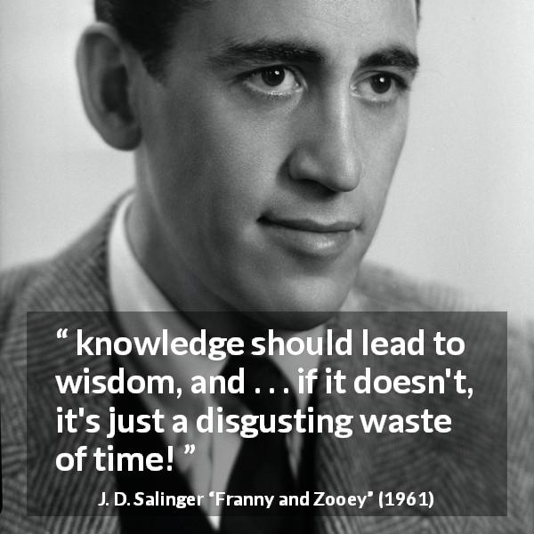 J. D. Salinger quote about wisdom from Franny and Zooey - knowledge should lead to wisdom, and . . . if it doesn't, it's just a disgusting waste of time!