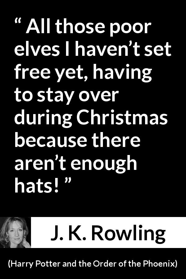J. K. Rowling quote about Christmas from Harry Potter and the Order of the Phoenix - All those poor elves I haven’t set free yet, having to stay over dur­ing Christmas because there aren’t enough hats!
