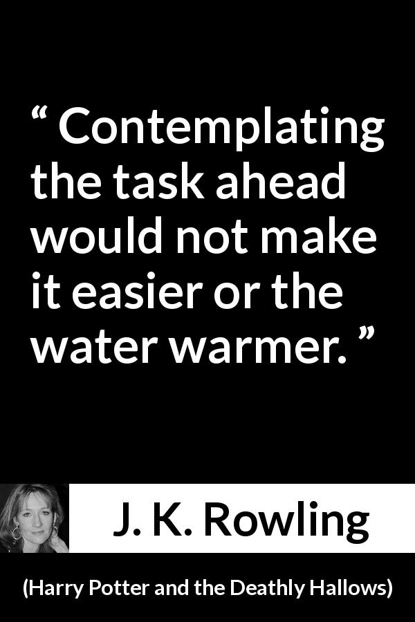 J. K. Rowling quote about action from Harry Potter and the Deathly Hallows - Contemplating the task ahead would not make it easier or the water warmer.
