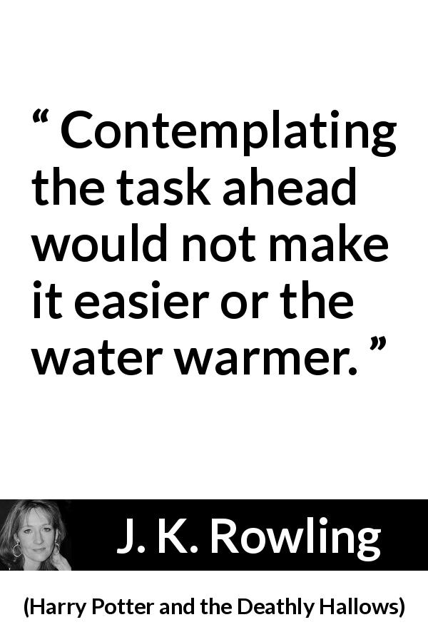 J. K. Rowling quote about action from Harry Potter and the Deathly Hallows - Contemplating the task ahead would not make it easier or the water warmer.