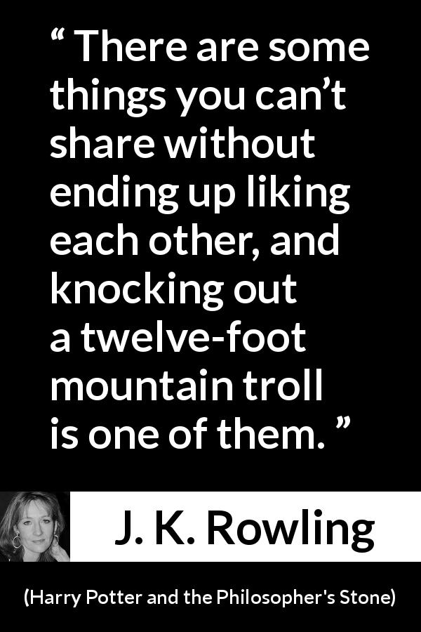 J. K. Rowling quote about affection from Harry Potter and the Philosopher's Stone - There are some things you can’t share without ending up liking each other, and knocking out a twelve-foot mountain troll is one of them.