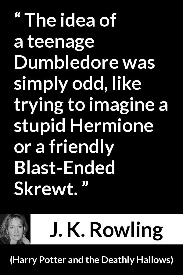 J. K. Rowling quote about age from Harry Potter and the Deathly Hallows - The idea of a teenage Dumbledore was simply odd, like trying to imagine a stupid Hermione or a friendly Blast-Ended Skrewt.
