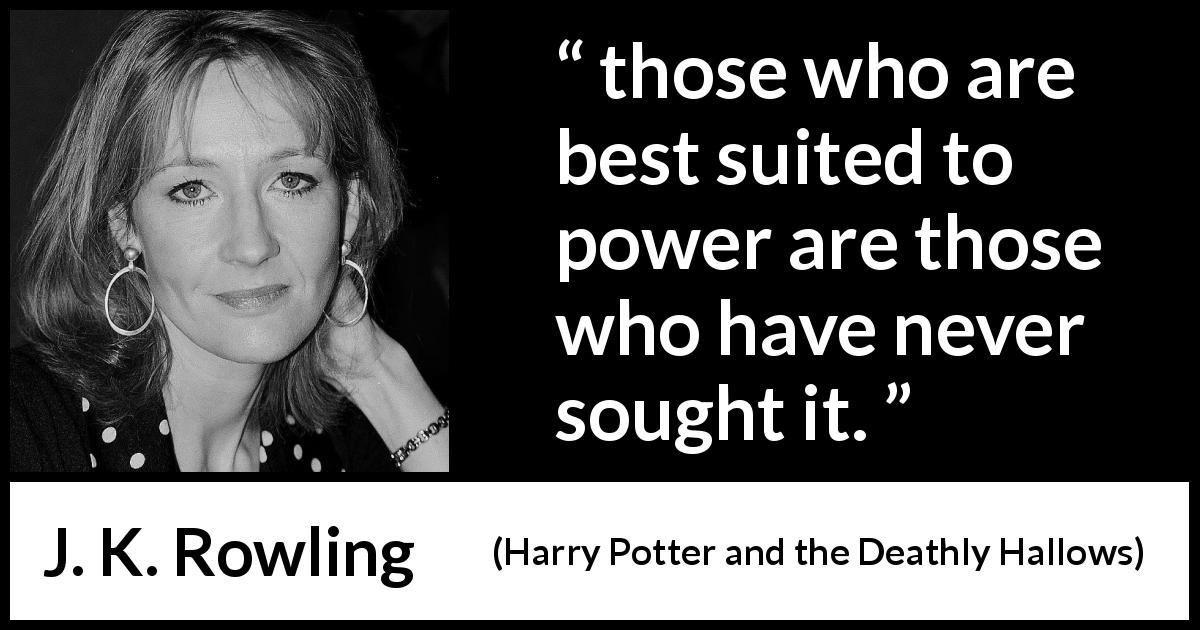 J. K. Rowling quote about ambition from Harry Potter and the Deathly Hallows - those who are best suited to power are those who have never sought it.