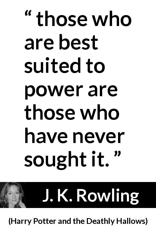J. K. Rowling quote about ambition from Harry Potter and the Deathly Hallows - those who are best suited to power are those who have never sought it.