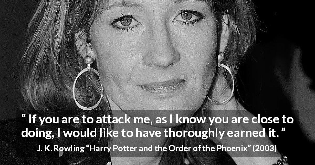 J. K. Rowling quote about attacking from Harry Potter and the Order of the Phoenix - If you are to attack me, as I know you are close to doing, I would like to have thoroughly earned it.