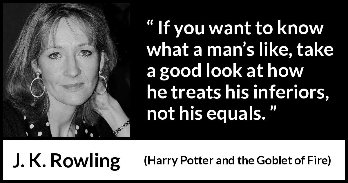 J. K. Rowling quote about care from Harry Potter and the Goblet of Fire - If you want to know what a man’s like, take a good look at how he treats his inferiors, not his equals.