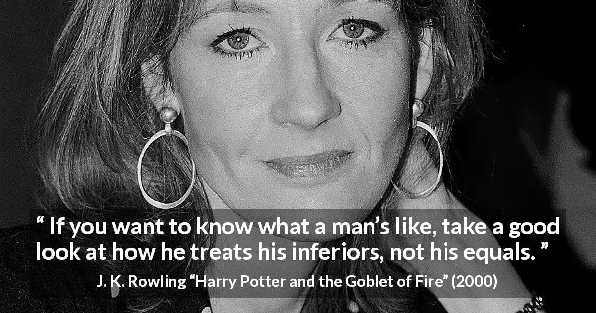 J. K. Rowling quote about care from Harry Potter and the Goblet of Fire - If you want to know what a man’s like, take a good look at how he treats his inferiors, not his equals.