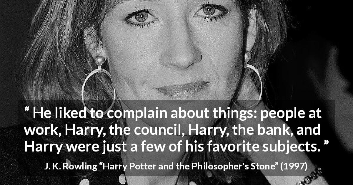 J. K. Rowling quote about complaining from Harry Potter and the Philosopher's Stone - He liked to complain about things: people at work, Harry, the council, Harry, the bank, and Harry were just a few of his favorite subjects.