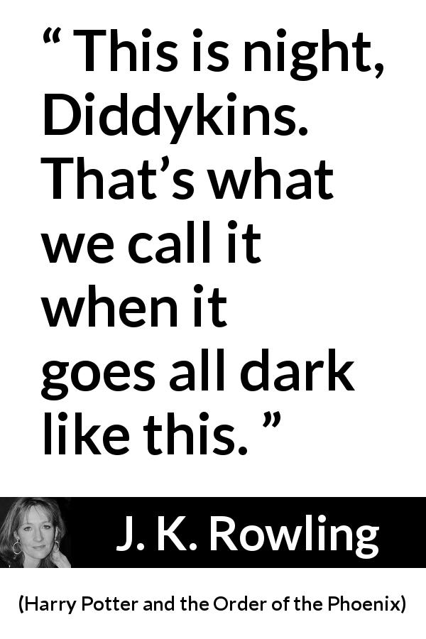 J. K. Rowling quote about darkness from Harry Potter and the Order of the Phoenix - This is night, Diddykins. That’s what we call it when it goes all dark like this.