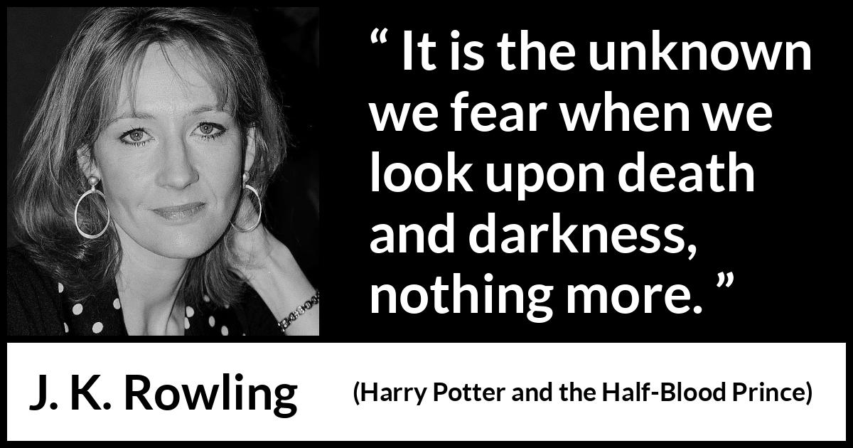 J. K. Rowling quote about death from Harry Potter and the Half-Blood Prince (2005) J. K. Rowling quote about death from Harry Potter and the Half-Blood Prince (2005) - It is the unknown we fear when we look upon death and darkness, nothing more.