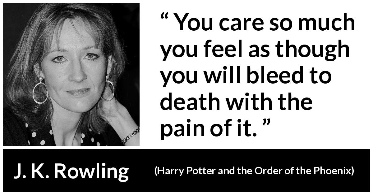 J. K. Rowling quote about death from Harry Potter and the Order of the Phoenix - You care so much you feel as though you will bleed to death with the pain of it.
