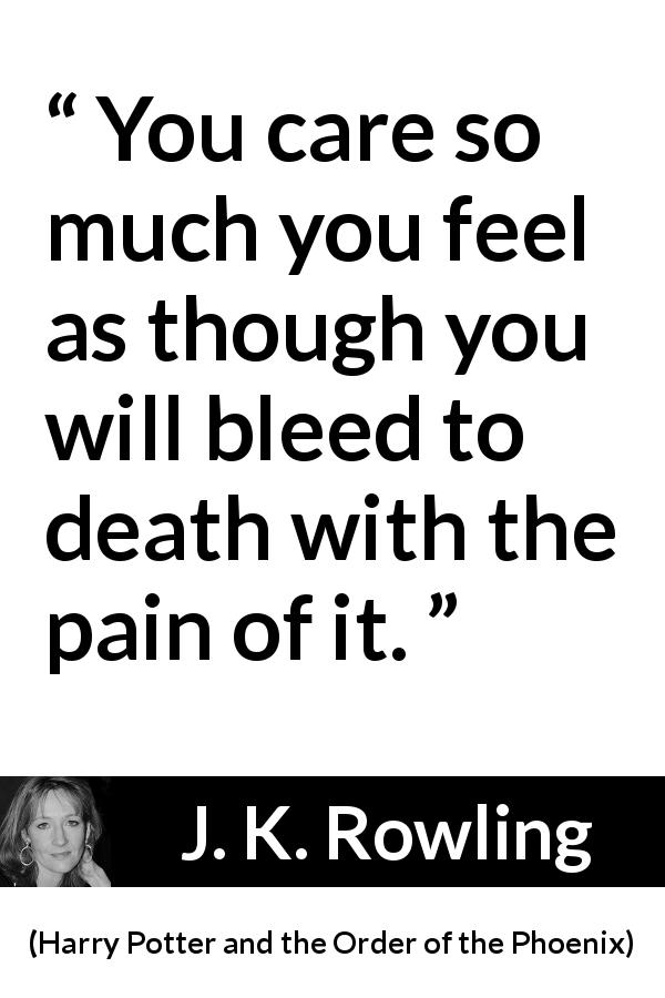 J. K. Rowling quote about death from Harry Potter and the Order of the Phoenix - You care so much you feel as though you will bleed to death with the pain of it.