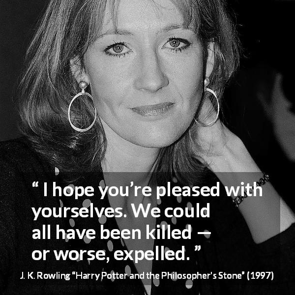 J. K. Rowling quote about death from Harry Potter and the Philosopher's Stone - I hope you’re pleased with yourselves. We could all have been killed — or worse, expelled.