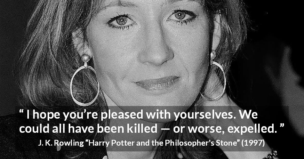 J. K. Rowling quote about death from Harry Potter and the Philosopher's Stone - I hope you’re pleased with yourselves. We could all have been killed — or worse, expelled.