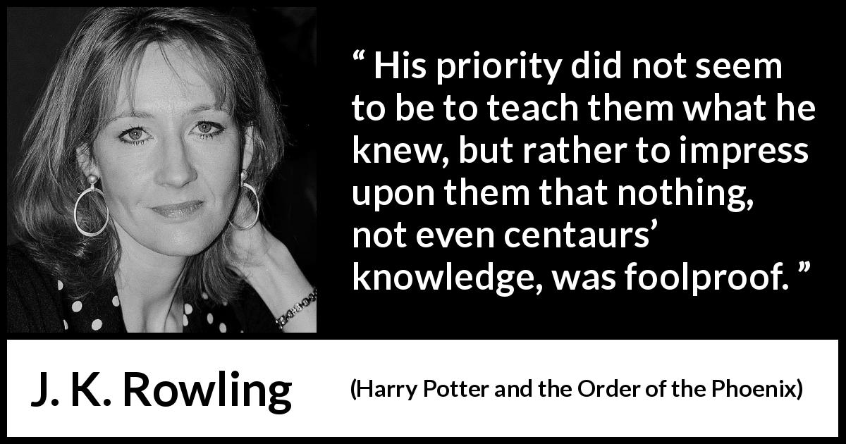J. K. Rowling quote about doubt from Harry Potter and the Order of the Phoenix - His priority did not seem to be to teach them what he knew, but rather to impress upon them that nothing, not even centaurs’ knowledge, was foolproof.