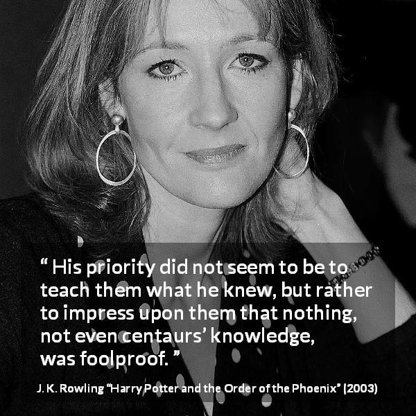 J. K. Rowling quote about doubt from Harry Potter and the Order of the Phoenix - His priority did not seem to be to teach them what he knew, but rather to impress upon them that nothing, not even centaurs’ knowledge, was foolproof.