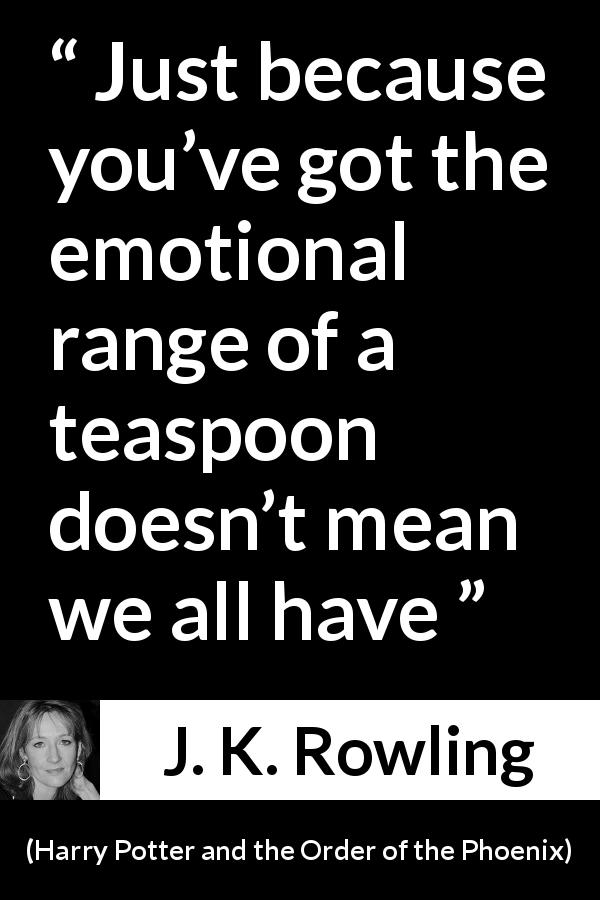 J. K. Rowling quote about emotions from Harry Potter and the Order of the Phoenix - Just because you’ve got the emotional range of a teaspoon doesn’t mean we all have