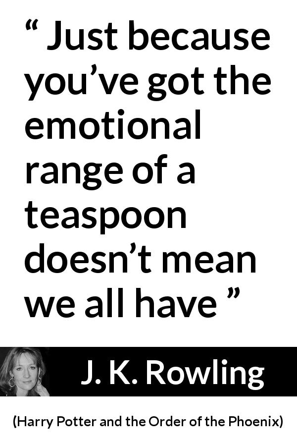 J. K. Rowling quote about emotions from Harry Potter and the Order of the Phoenix - Just because you’ve got the emotional range of a teaspoon doesn’t mean we all have
