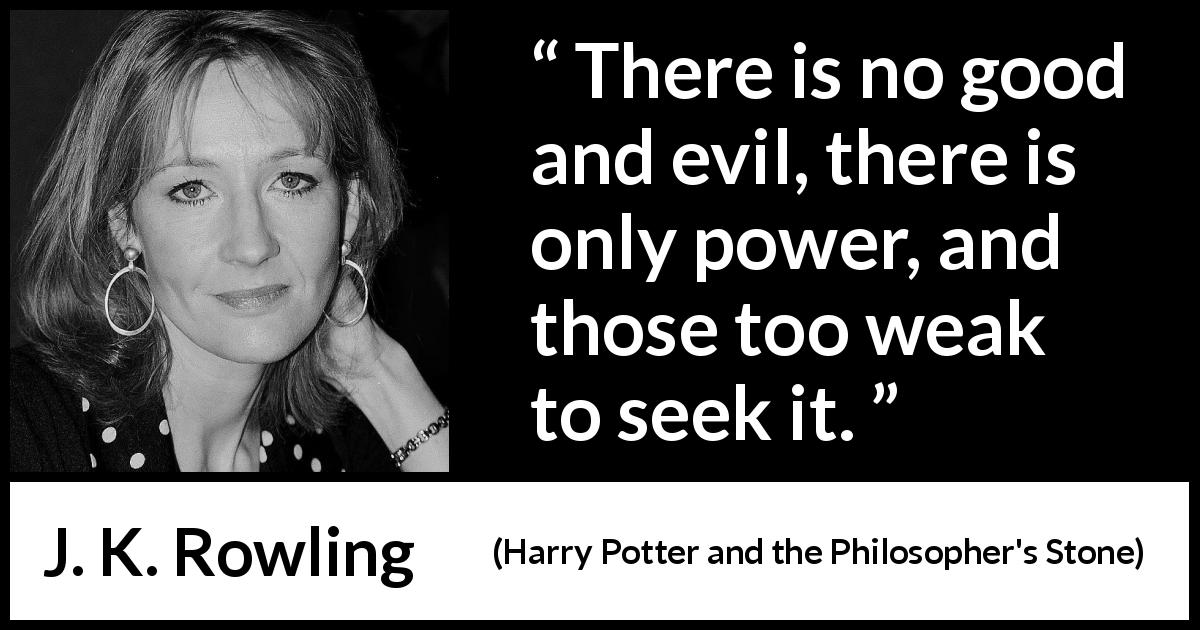 J. K. Rowling quote about evil from Harry Potter and the Philosopher's Stone - There is no good and evil, there is only power, and those too weak to seek it.
