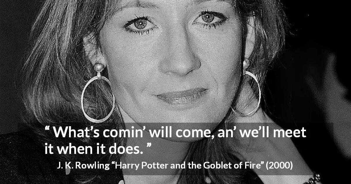 J. K. Rowling quote about fate from Harry Potter and the Goblet of Fire - What’s comin’ will come, an’ we’ll meet it when it does.