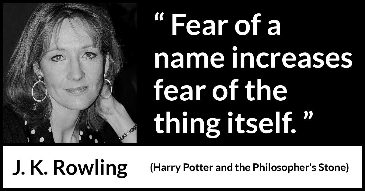 J. K. Rowling quote about fear from Harry Potter and the Philosopher's Stone (1997) J. K. Rowling quote about fear from Harry Potter and the Philosopher's Stone (1997) - Fear of a name increases fear of the thing itself.