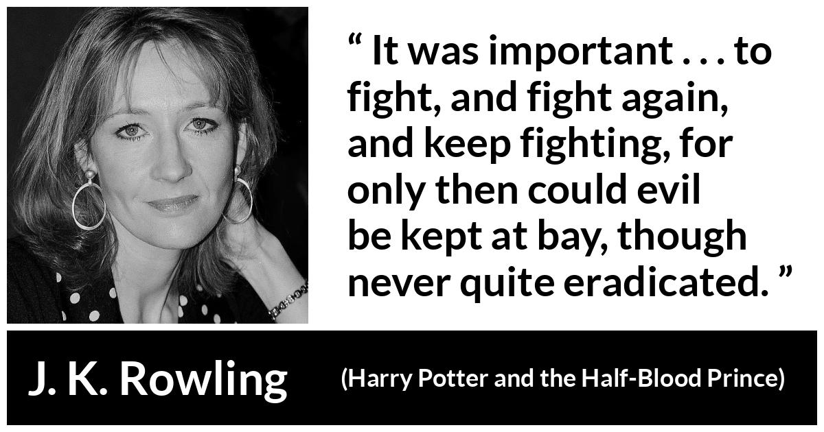 J. K. Rowling about fight (“Harry Potter and the Half-Blood Prince”, 2005) J. K. Rowling about fight (“Harry Potter and the Half-Blood Prince”, 2005) - It was important . . . to fight, and fight again, and keep fighting, for only then could evil be kept at bay, though never quite eradicated.