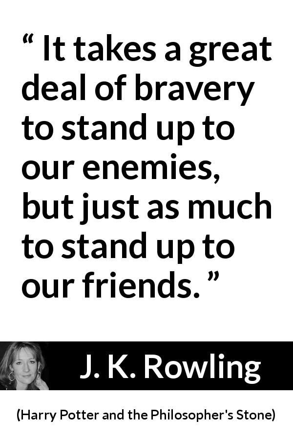 J. K. Rowling quote about friendship from Harry Potter and the Philosopher's Stone - It takes a great deal of bravery to stand up to our enemies, but just as much to stand up to our friends.