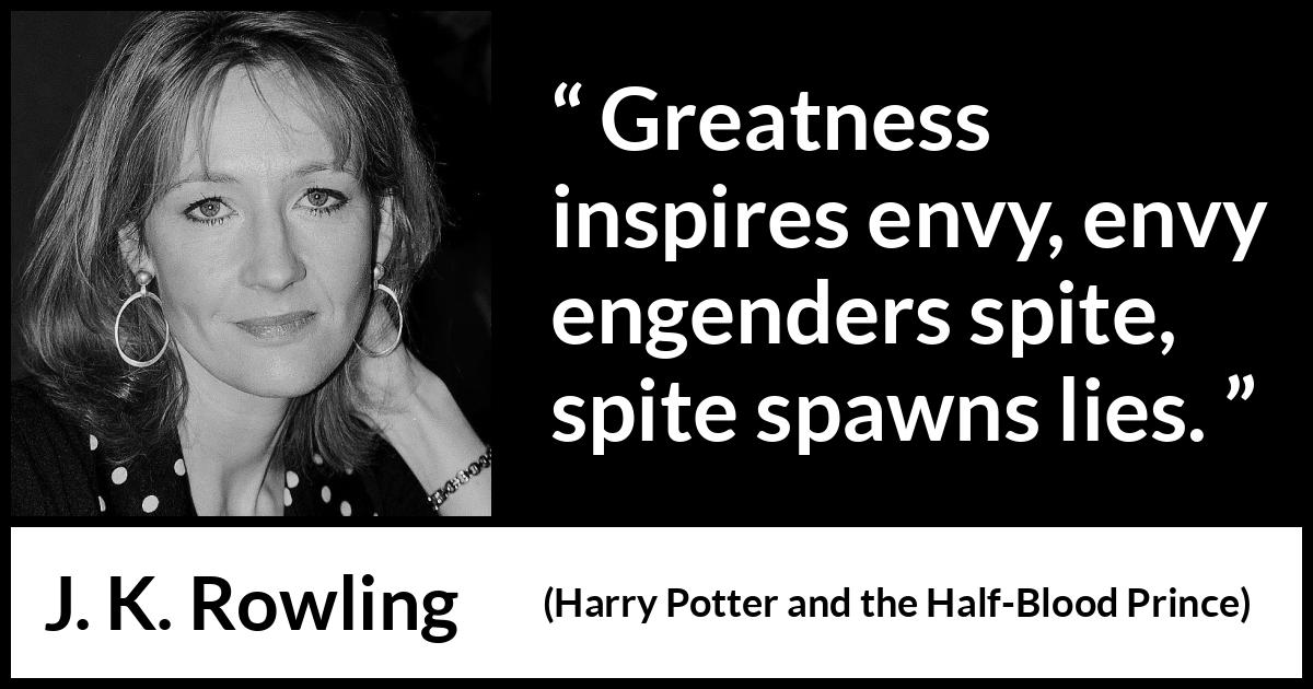 J. K. Rowling quote about greatness from Harry Potter and the Half-Blood Prince (2005) J. K. Rowling quote about greatness from Harry Potter and the Half-Blood Prince (2005) - Greatness inspires envy, envy engenders spite, spite spawns lies.