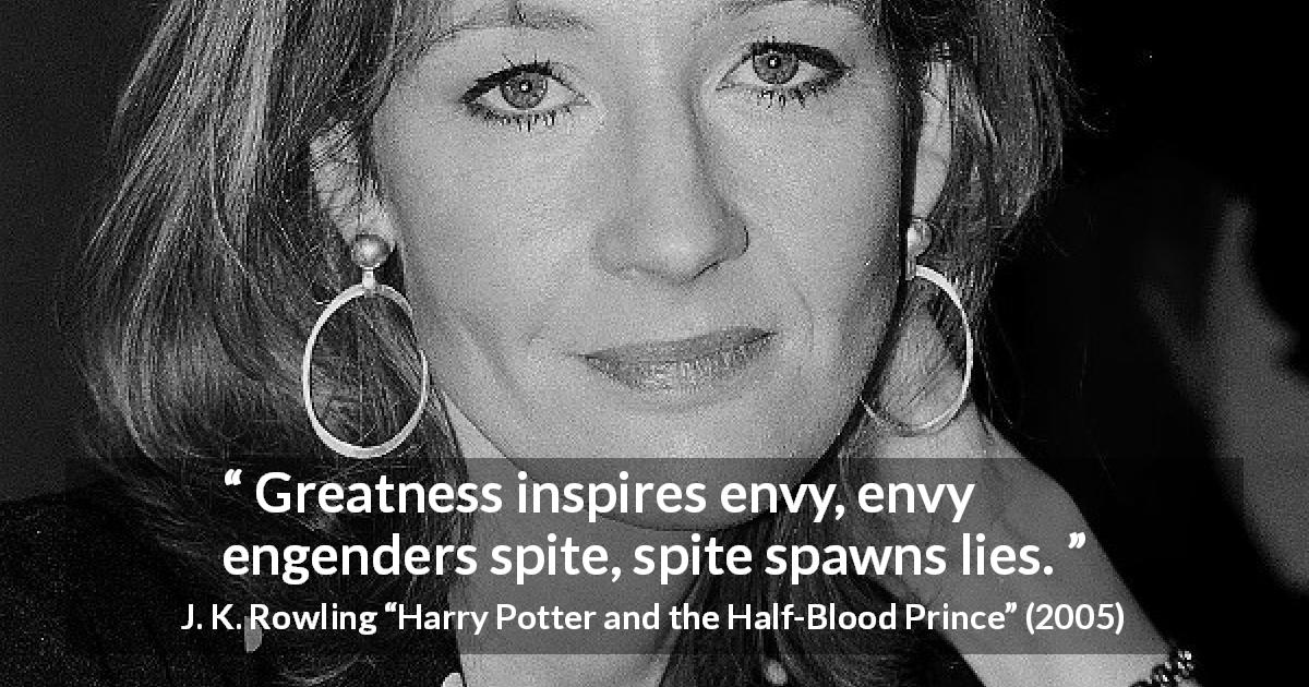 J. K. Rowling quote about greatness from Harry Potter and the Half-Blood Prince - Great­ness inspires envy, envy engenders spite, spite spawns lies.