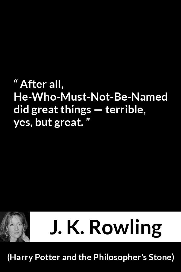 J. K. Rowling quote about greatness from Harry Potter and the Philosopher's Stone (1997) - After all, He-Who-Must-Not-Be-Named did great things — terrible, yes, but great.