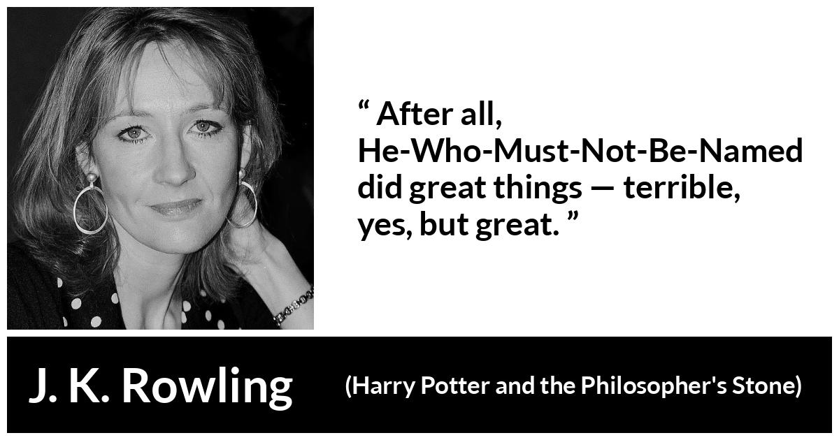 J. K. Rowling quote about greatness from Harry Potter and the Philosopher's Stone (1997) - After all, He-Who-Must-Not-Be-Named did great things — terrible, yes, but great.